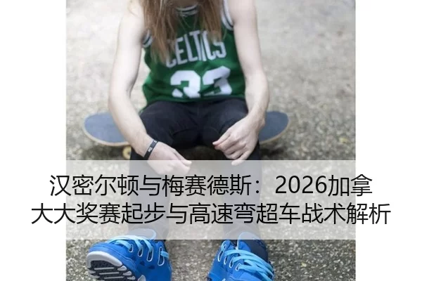 汉密尔顿与梅赛德斯：2026加拿大大奖赛起步与高速弯超车战术解析