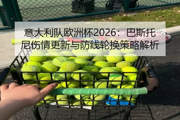 意大利队欧洲杯2026：巴斯托尼伤情更新与防线轮换策略解析