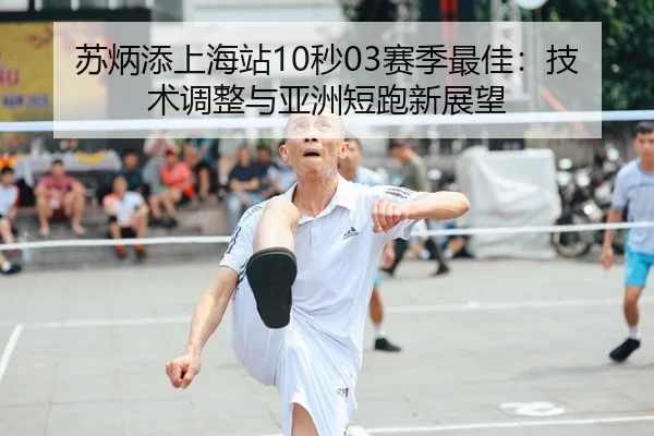 苏炳添上海站10秒03赛季最佳：技术调整与亚洲短跑新展望
